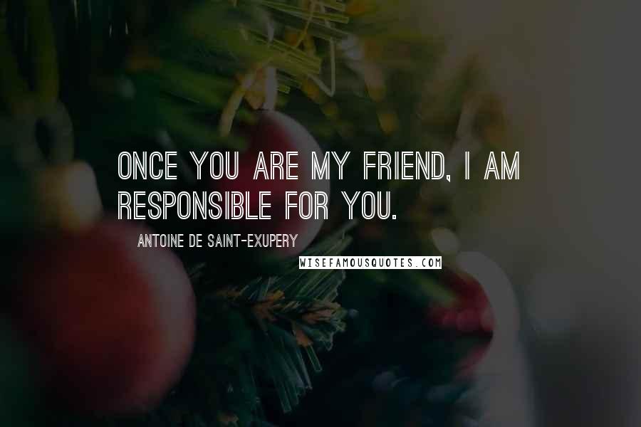 Antoine De Saint-Exupery Quotes: Once you are my friend, I am responsible for you.