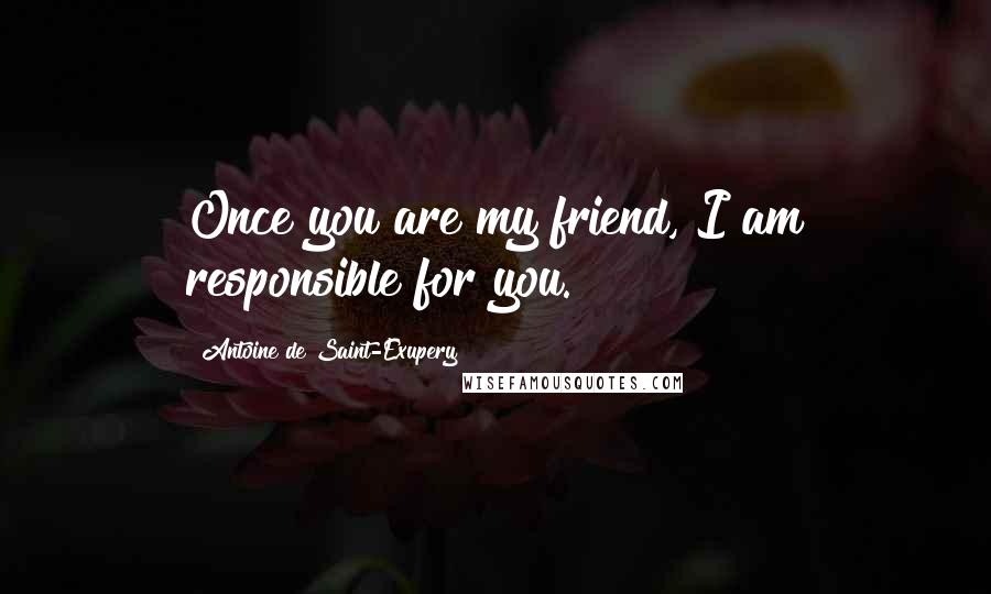 Antoine De Saint-Exupery Quotes: Once you are my friend, I am responsible for you.