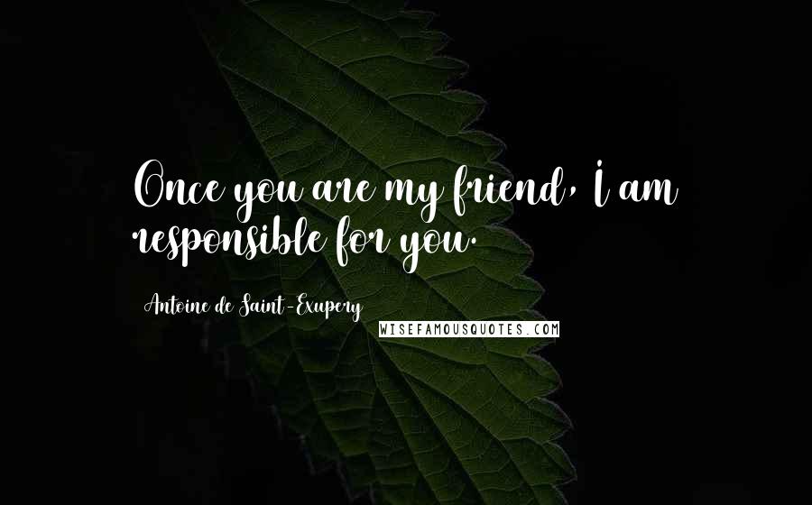 Antoine De Saint-Exupery Quotes: Once you are my friend, I am responsible for you.