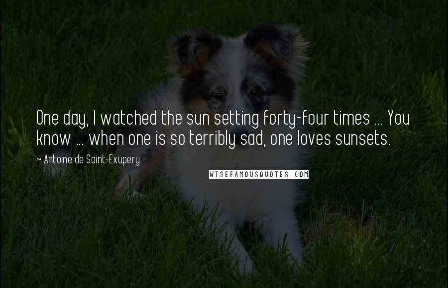 Antoine De Saint-Exupery Quotes: One day, I watched the sun setting forty-four times ... You know ... when one is so terribly sad, one loves sunsets.
