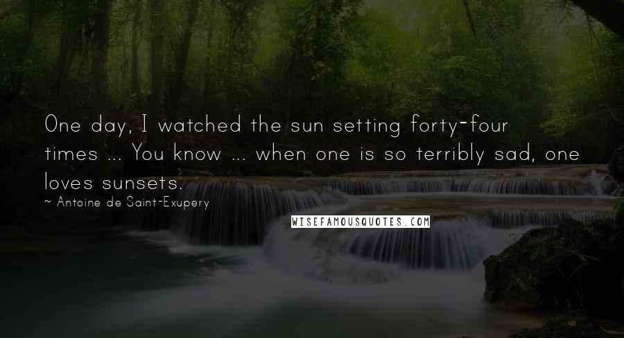 Antoine De Saint-Exupery Quotes: One day, I watched the sun setting forty-four times ... You know ... when one is so terribly sad, one loves sunsets.