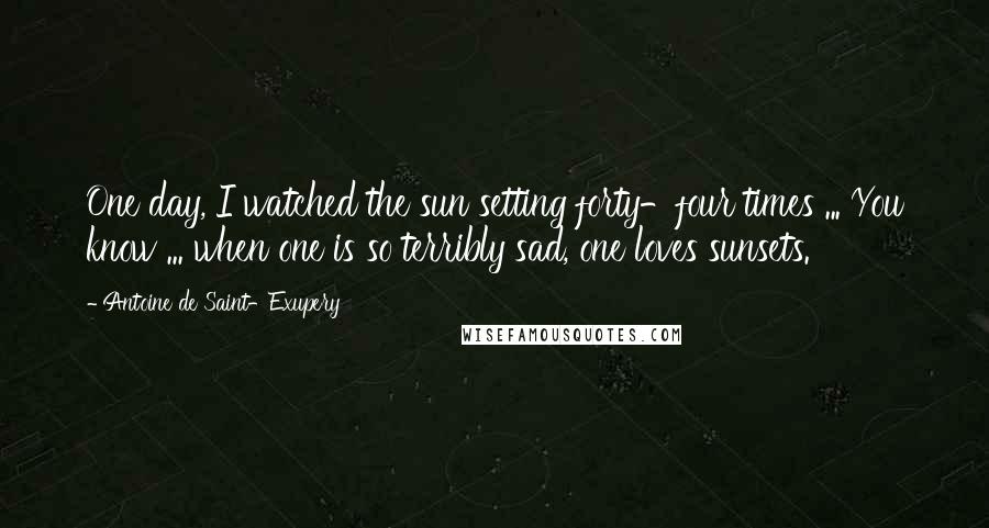 Antoine De Saint-Exupery Quotes: One day, I watched the sun setting forty-four times ... You know ... when one is so terribly sad, one loves sunsets.