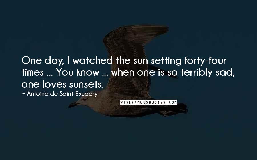 Antoine De Saint-Exupery Quotes: One day, I watched the sun setting forty-four times ... You know ... when one is so terribly sad, one loves sunsets.