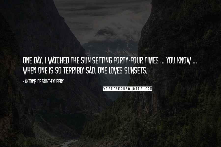 Antoine De Saint-Exupery Quotes: One day, I watched the sun setting forty-four times ... You know ... when one is so terribly sad, one loves sunsets.