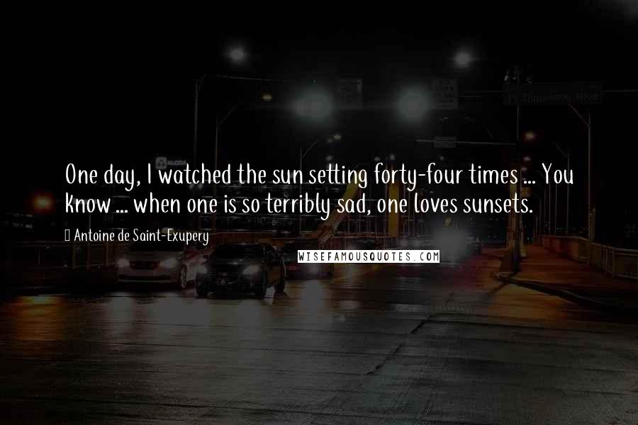 Antoine De Saint-Exupery Quotes: One day, I watched the sun setting forty-four times ... You know ... when one is so terribly sad, one loves sunsets.