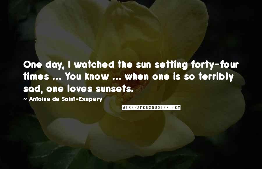 Antoine De Saint-Exupery Quotes: One day, I watched the sun setting forty-four times ... You know ... when one is so terribly sad, one loves sunsets.