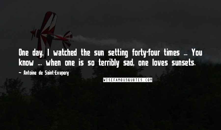 Antoine De Saint-Exupery Quotes: One day, I watched the sun setting forty-four times ... You know ... when one is so terribly sad, one loves sunsets.