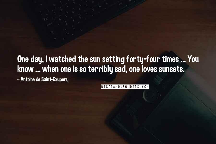 Antoine De Saint-Exupery Quotes: One day, I watched the sun setting forty-four times ... You know ... when one is so terribly sad, one loves sunsets.