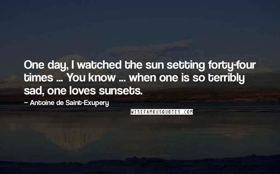 Antoine De Saint-Exupery Quotes: One day, I watched the sun setting forty-four times ... You know ... when one is so terribly sad, one loves sunsets.