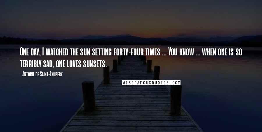 Antoine De Saint-Exupery Quotes: One day, I watched the sun setting forty-four times ... You know ... when one is so terribly sad, one loves sunsets.