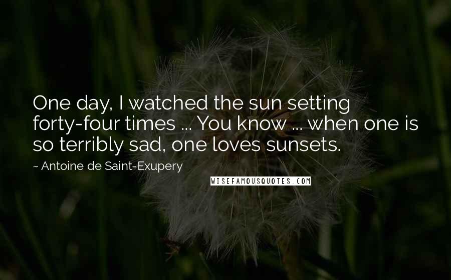 Antoine De Saint-Exupery Quotes: One day, I watched the sun setting forty-four times ... You know ... when one is so terribly sad, one loves sunsets.