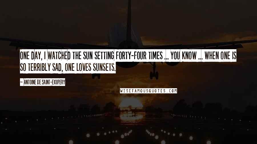 Antoine De Saint-Exupery Quotes: One day, I watched the sun setting forty-four times ... You know ... when one is so terribly sad, one loves sunsets.