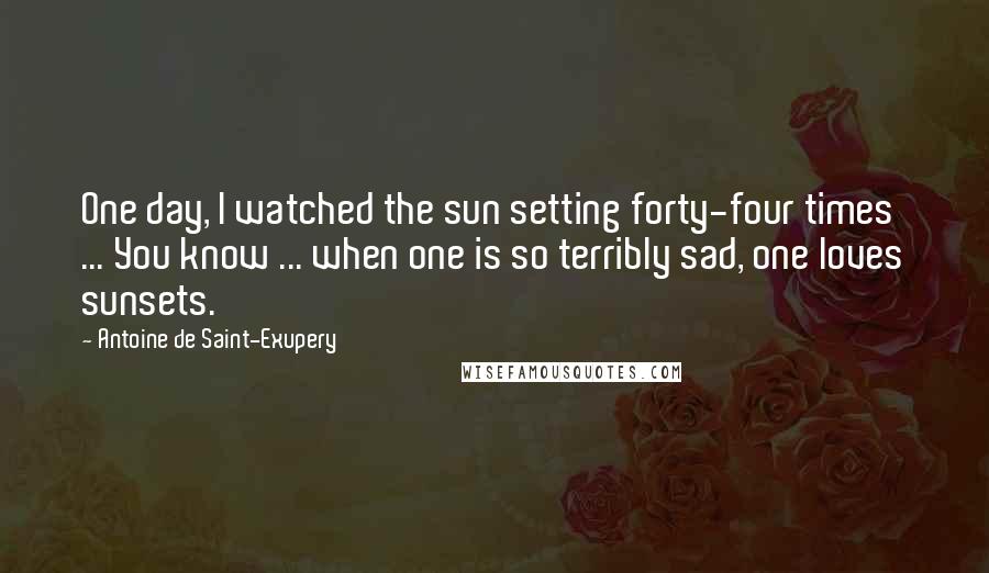 Antoine De Saint-Exupery Quotes: One day, I watched the sun setting forty-four times ... You know ... when one is so terribly sad, one loves sunsets.