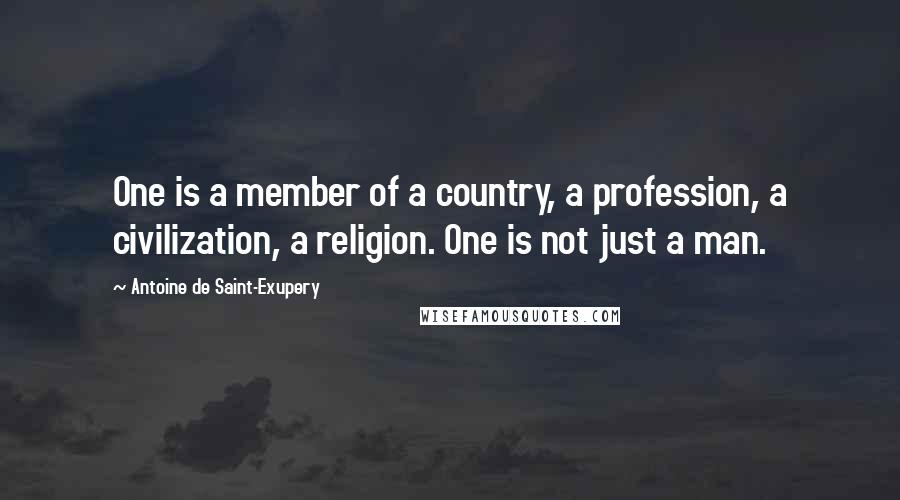 Antoine De Saint-Exupery Quotes: One is a member of a country, a profession, a civilization, a religion. One is not just a man.