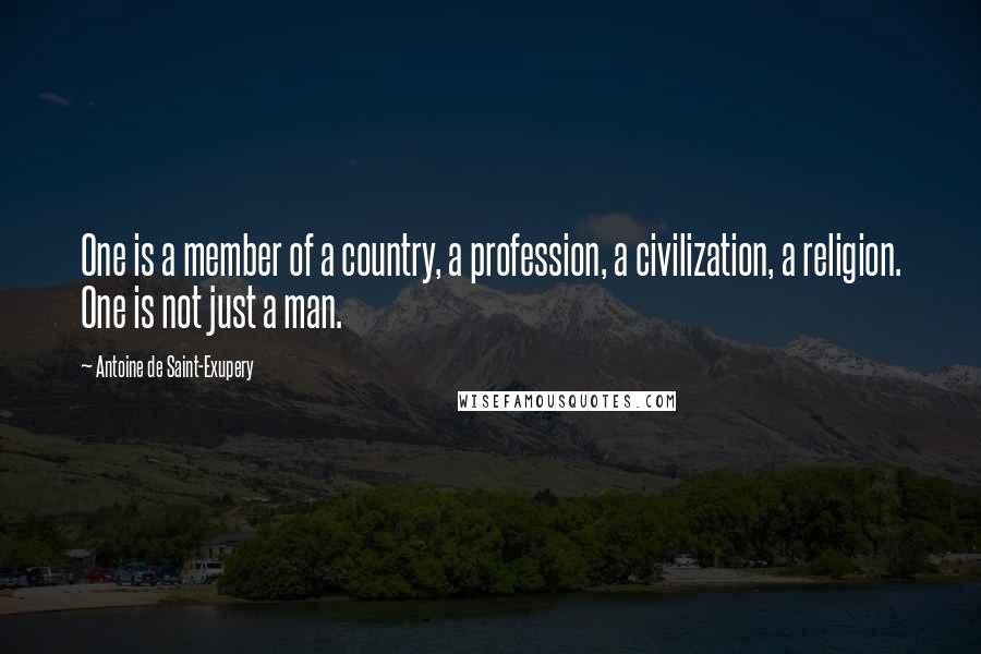 Antoine De Saint-Exupery Quotes: One is a member of a country, a profession, a civilization, a religion. One is not just a man.