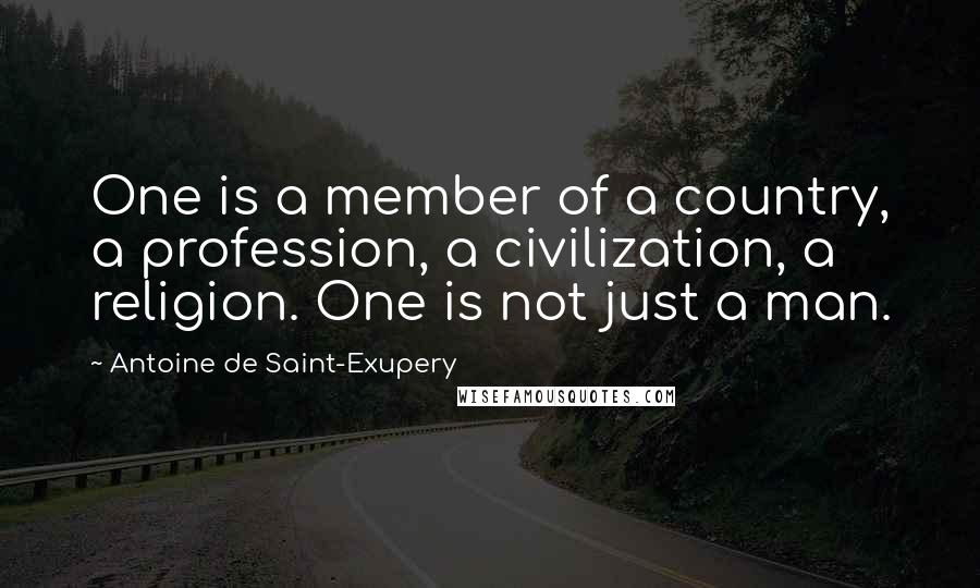 Antoine De Saint-Exupery Quotes: One is a member of a country, a profession, a civilization, a religion. One is not just a man.