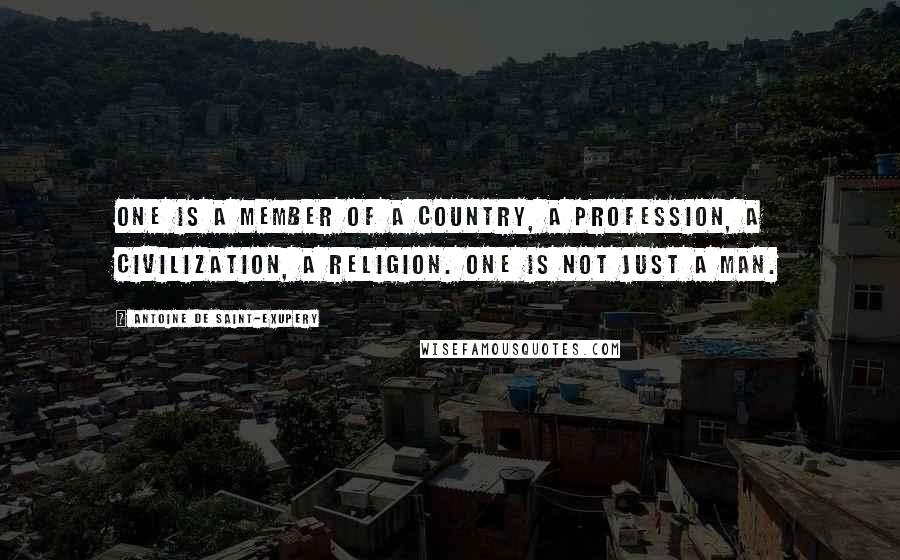 Antoine De Saint-Exupery Quotes: One is a member of a country, a profession, a civilization, a religion. One is not just a man.