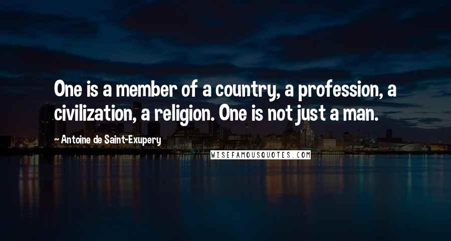 Antoine De Saint-Exupery Quotes: One is a member of a country, a profession, a civilization, a religion. One is not just a man.