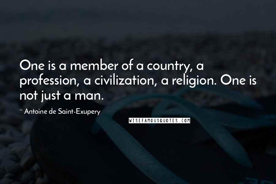 Antoine De Saint-Exupery Quotes: One is a member of a country, a profession, a civilization, a religion. One is not just a man.