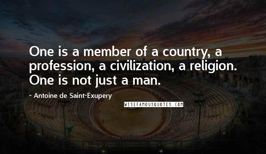 Antoine De Saint-Exupery Quotes: One is a member of a country, a profession, a civilization, a religion. One is not just a man.