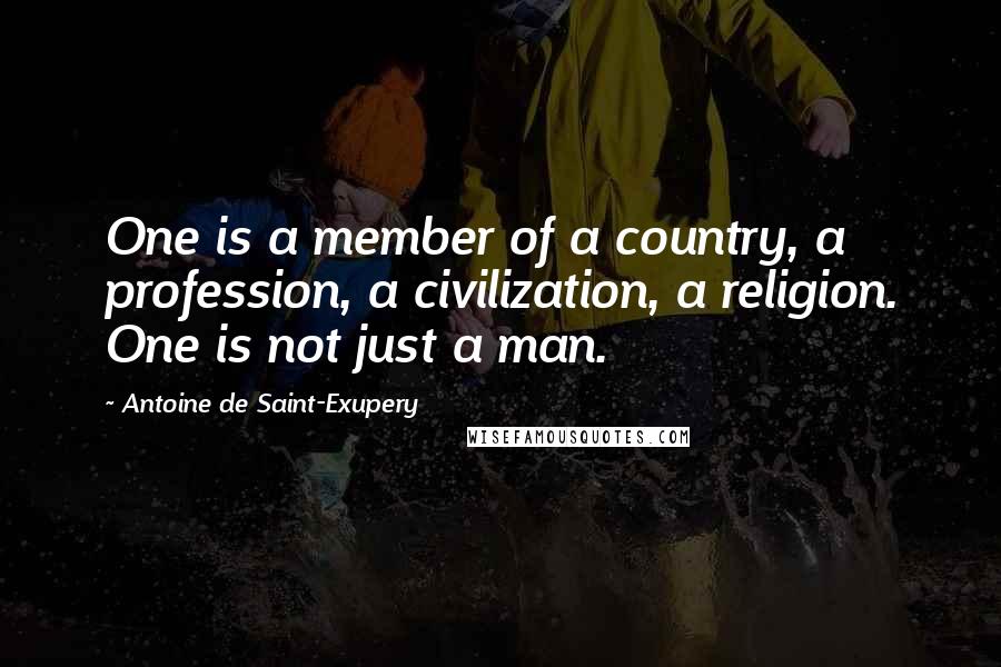 Antoine De Saint-Exupery Quotes: One is a member of a country, a profession, a civilization, a religion. One is not just a man.