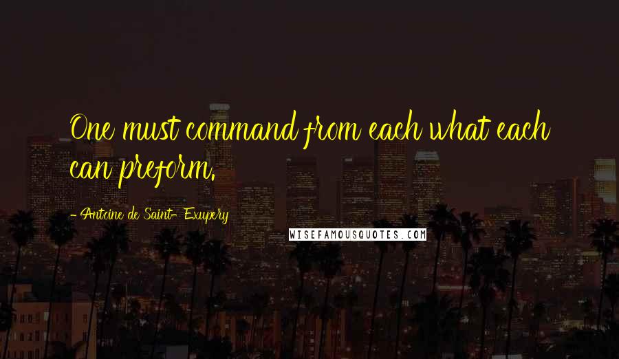 Antoine De Saint-Exupery Quotes: One must command from each what each can preform.