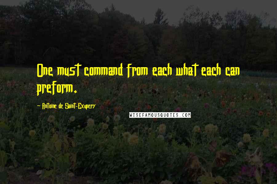 Antoine De Saint-Exupery Quotes: One must command from each what each can preform.