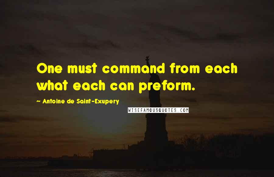 Antoine De Saint-Exupery Quotes: One must command from each what each can preform.