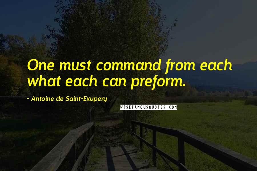 Antoine De Saint-Exupery Quotes: One must command from each what each can preform.