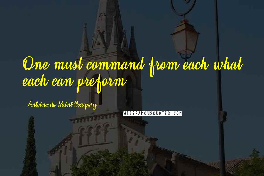 Antoine De Saint-Exupery Quotes: One must command from each what each can preform.