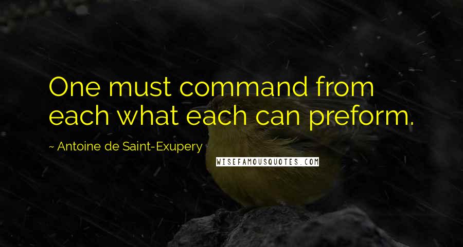 Antoine De Saint-Exupery Quotes: One must command from each what each can preform.