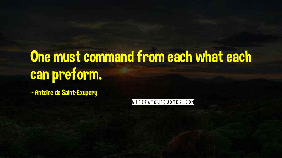 Antoine De Saint-Exupery Quotes: One must command from each what each can preform.