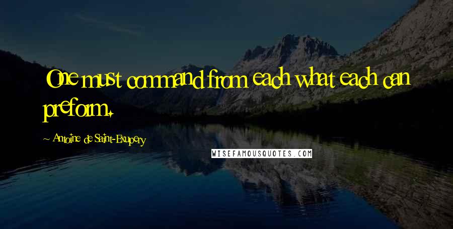 Antoine De Saint-Exupery Quotes: One must command from each what each can preform.