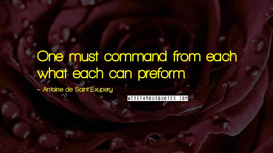 Antoine De Saint-Exupery Quotes: One must command from each what each can preform.