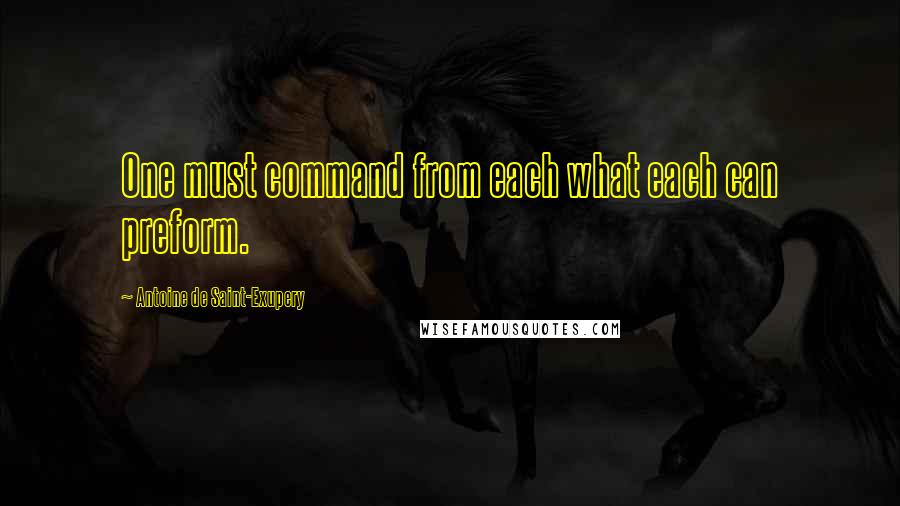 Antoine De Saint-Exupery Quotes: One must command from each what each can preform.