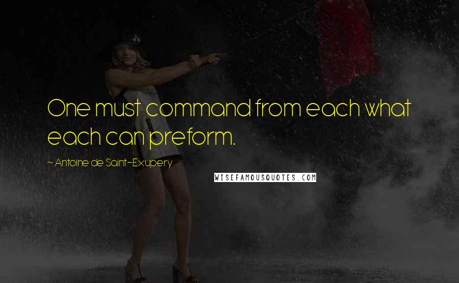 Antoine De Saint-Exupery Quotes: One must command from each what each can preform.