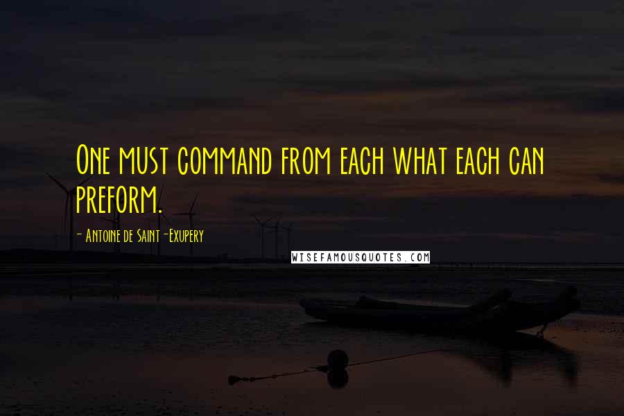 Antoine De Saint-Exupery Quotes: One must command from each what each can preform.