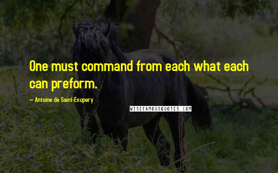 Antoine De Saint-Exupery Quotes: One must command from each what each can preform.