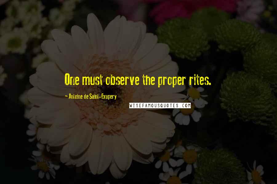 Antoine De Saint-Exupery Quotes: One must observe the proper rites.