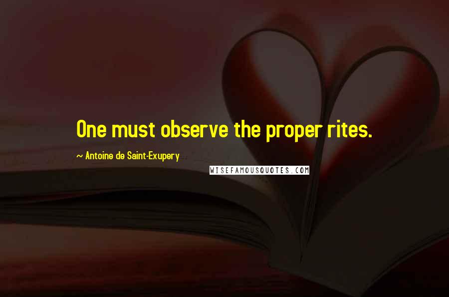 Antoine De Saint-Exupery Quotes: One must observe the proper rites.