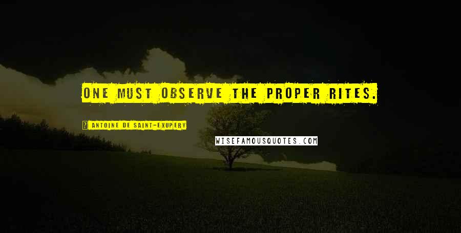 Antoine De Saint-Exupery Quotes: One must observe the proper rites.