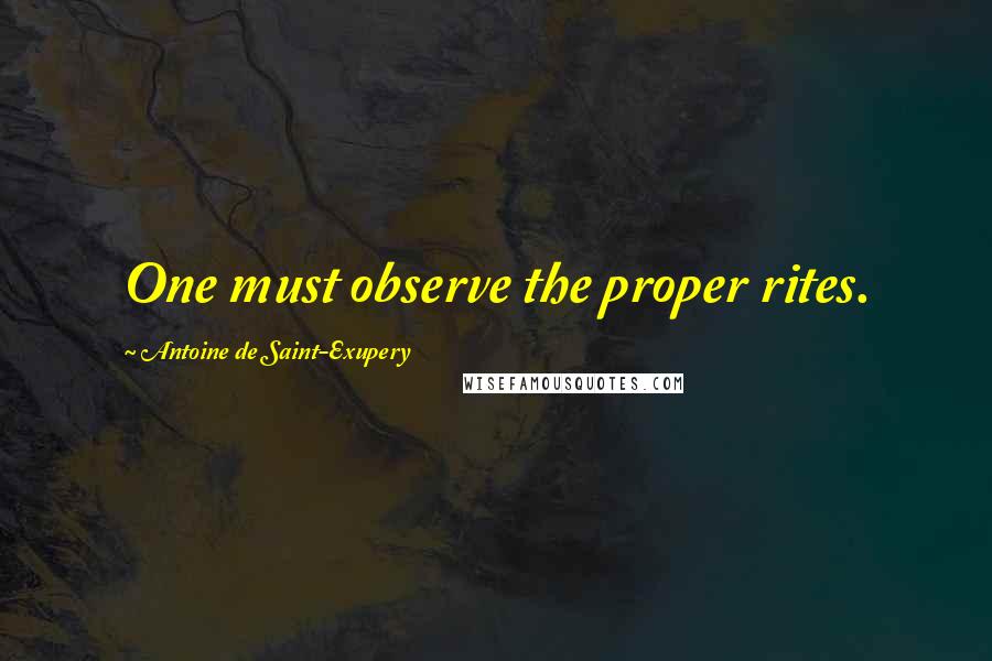 Antoine De Saint-Exupery Quotes: One must observe the proper rites.