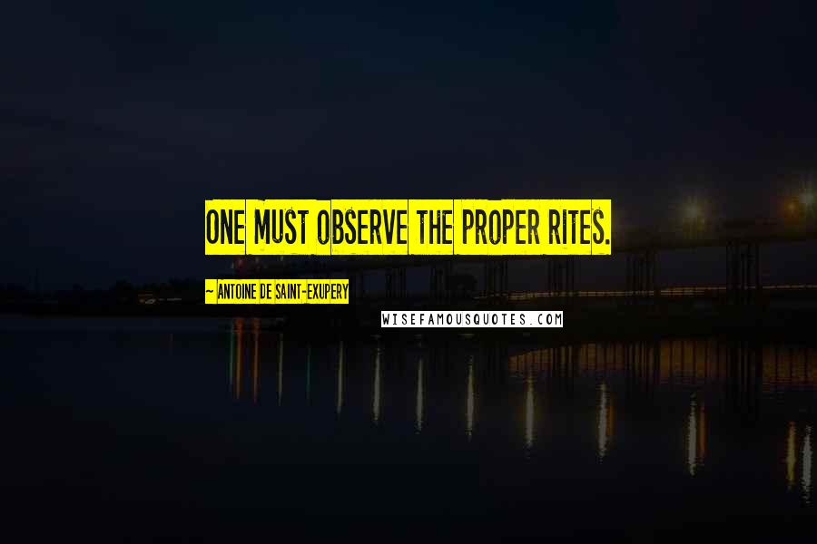 Antoine De Saint-Exupery Quotes: One must observe the proper rites.