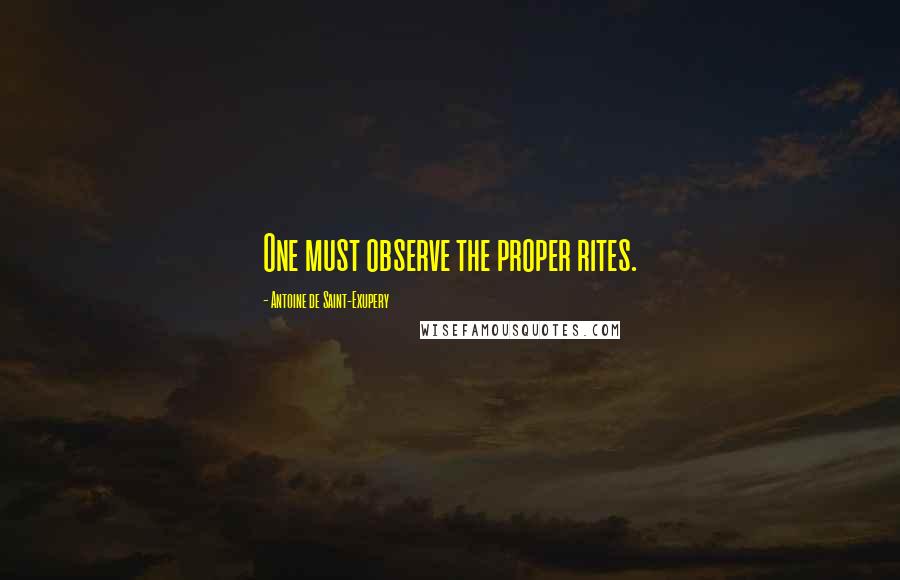 Antoine De Saint-Exupery Quotes: One must observe the proper rites.