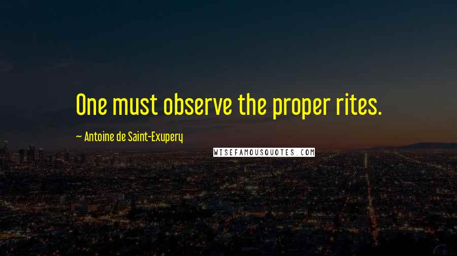 Antoine De Saint-Exupery Quotes: One must observe the proper rites.