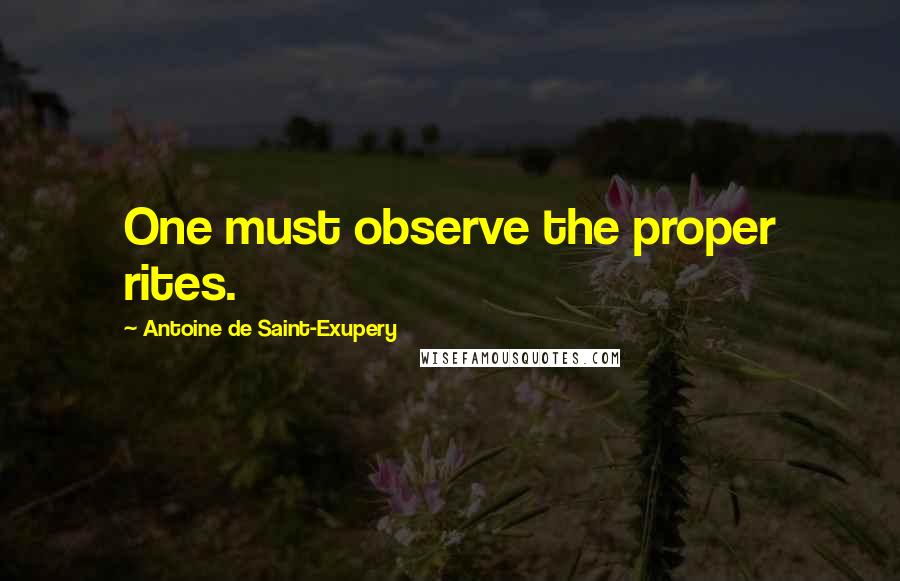 Antoine De Saint-Exupery Quotes: One must observe the proper rites.