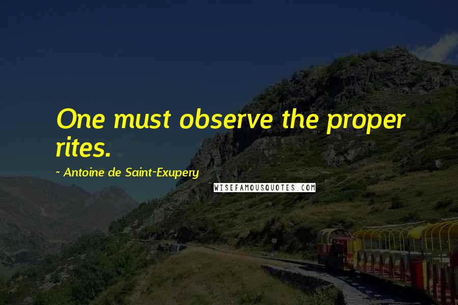 Antoine De Saint-Exupery Quotes: One must observe the proper rites.