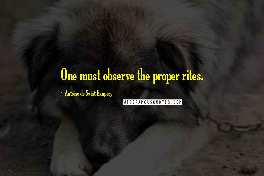 Antoine De Saint-Exupery Quotes: One must observe the proper rites.