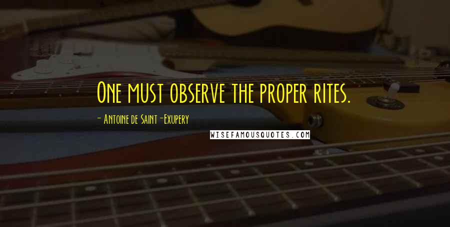 Antoine De Saint-Exupery Quotes: One must observe the proper rites.