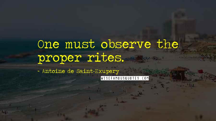 Antoine De Saint-Exupery Quotes: One must observe the proper rites.